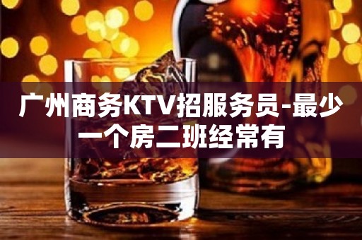 广州商务KTV招服务员-最少一个房二班经常有