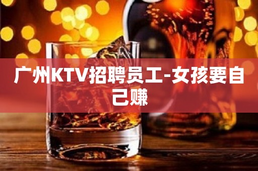 广州KTV招聘员工-女孩要自己赚