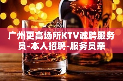 广州更高场所KTV诚聘服务员-本人招聘-服务员亲
