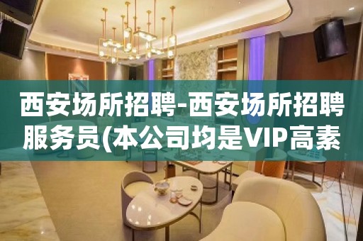 西安场所招聘-西安场所招聘服务员(本公司均是VIP高素质客户)