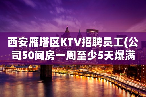 西安雁塔区KTV招聘员工(公司50间房一周至少5天爆满)