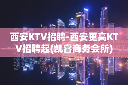 西安KTV招聘-西安更高KTV招聘起(凯睿商务会所)
