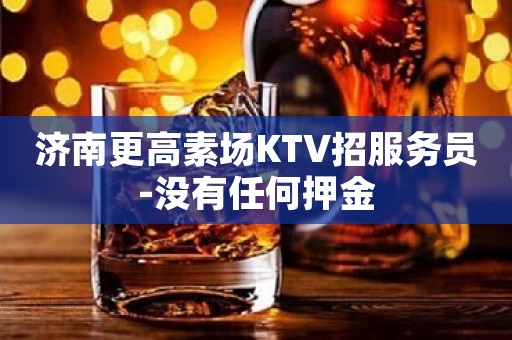 济南更高素场KTV招服务员-没有任何押金