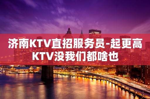 济南KTV直招服务员-起更高KTV没我们都啥也