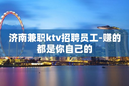 济南兼职ktv招聘员工-赚的都是你自己的
