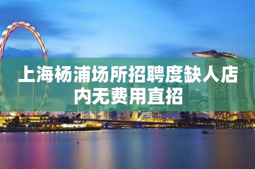 上海杨浦场所招聘度缺人店内无费用直招