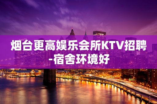 烟台更高娱乐会所KTV招聘-宿舍环境好