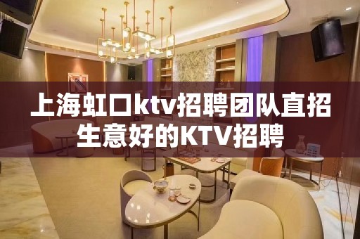上海虹口ktv招聘团队直招生意好的KTV招聘