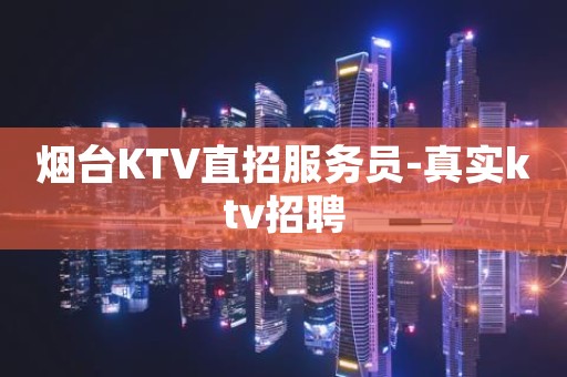 烟台KTV直招服务员-真实ktv招聘