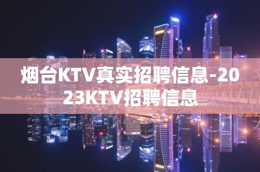 烟台KTV真实招聘信息-2023KTV招聘信息