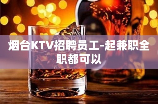 烟台KTV招聘员工-起兼职全职都可以