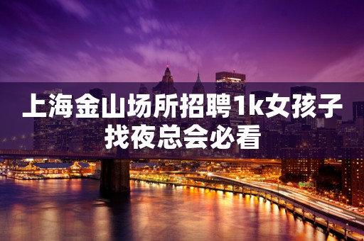 上海金山场所招聘1k女孩子找夜总会必看