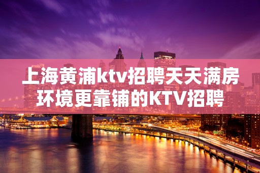 上海黄浦ktv招聘天天满房环境更靠铺的KTV招聘