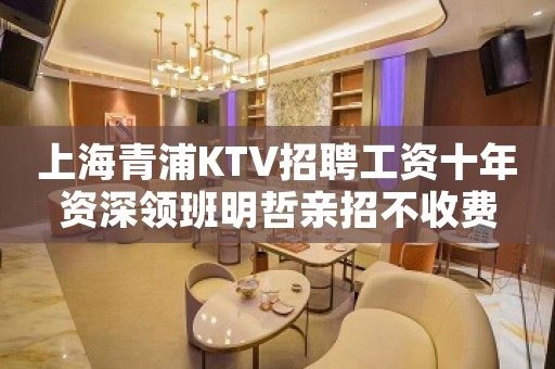 上海青浦KTV招聘工资十年资深领班明哲亲招不收费
