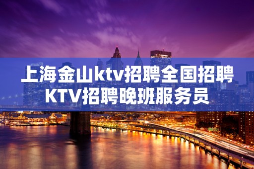 上海金山ktv招聘全国招聘KTV招聘晚班服务员