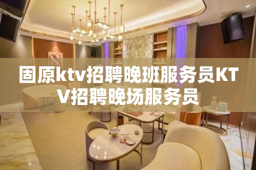 固原ktv招聘晚班服务员KTV招聘晚场服务员