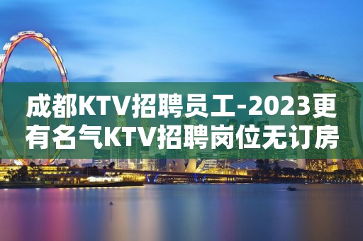 成都KTV招聘员工-2023更有名气KTV招聘岗位无订房任务