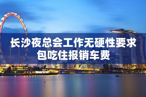 长沙夜总会工作无硬性要求包吃住报销车费