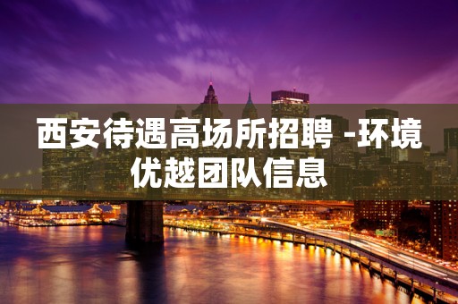 西安待遇高场所招聘 -环境优越团队信息