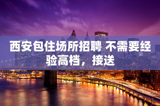 西安包住场所招聘 不需要经验高档，接送