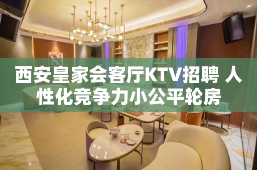西安皇家会客厅KTV招聘 人性化竞争力小公平轮房