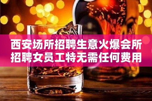 西安场所招聘生意火爆会所招聘女员工特无需任何费用