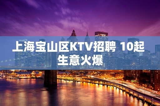 上海宝山区KTV招聘 10起 生意火爆
