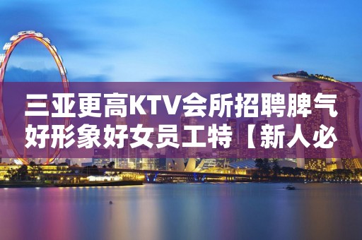 三亚更高KTV会所招聘脾气好形象好女员工特【新人必看无费用】