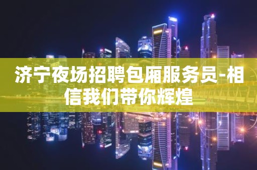 济宁夜场招聘包厢服务员-相信我们带你辉煌