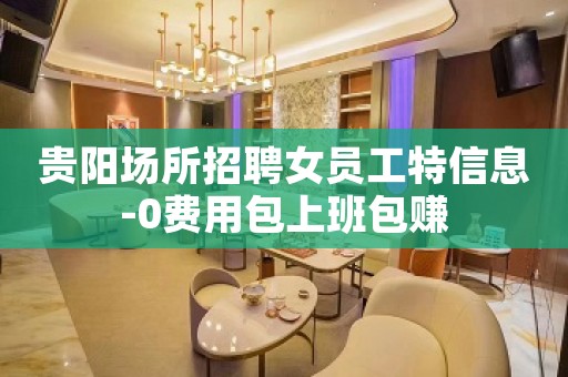 贵阳场所招聘女员工特信息-0费用包上班包赚