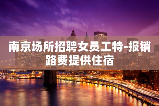 南京场所招聘女员工特-报销路费提供住宿