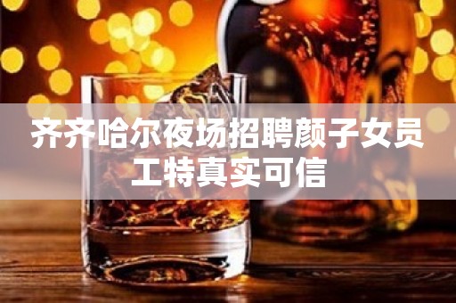齐齐哈尔夜场招聘颜子女员工特真实可信