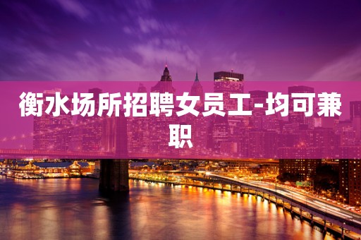 衡水场所招聘女员工-均可兼职