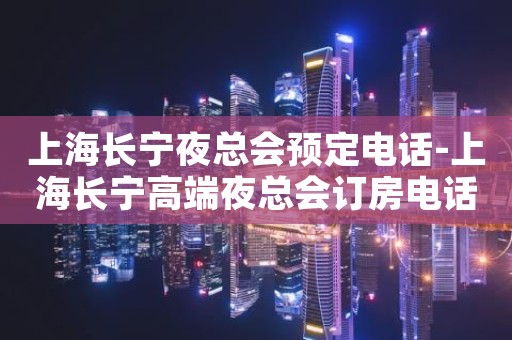 上海长宁夜总会预定电话-上海长宁高端夜总会订房电话