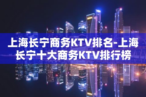 上海长宁商务KTV排名-上海长宁十大商务KTV排行榜