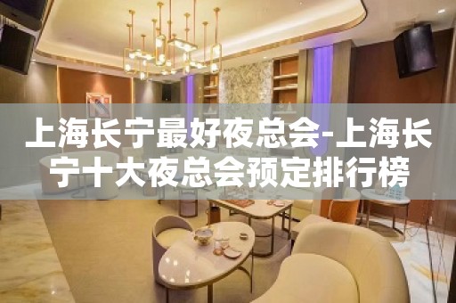 上海长宁最好夜总会-上海长宁十大夜总会预定排行榜