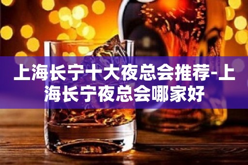 上海长宁十大夜总会推荐-上海长宁夜总会哪家好