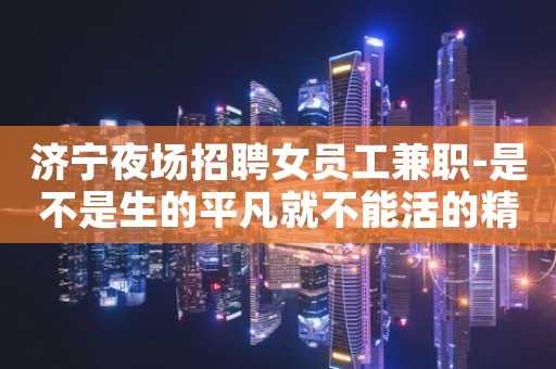 济宁夜场招聘女员工兼职-是不是生的平凡就不能活的精彩