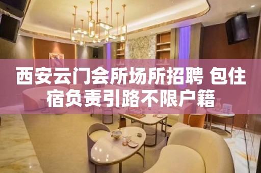 西安云门会所场所招聘 包住宿负责引路不限户籍