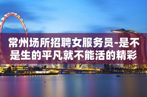 常州场所招聘女服务员-是不是生的平凡就不能活的精彩