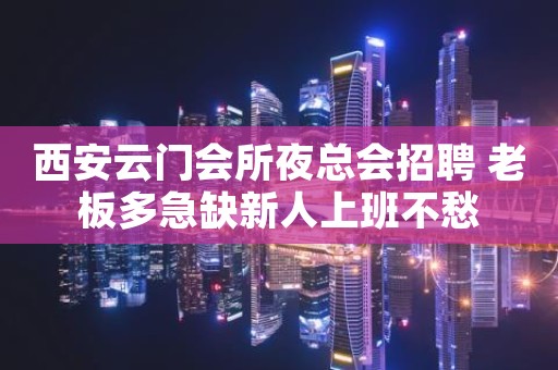 西安云门会所夜总会招聘 老板多急缺新人上班不愁