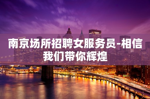 南京场所招聘女服务员-相信我们带你辉煌