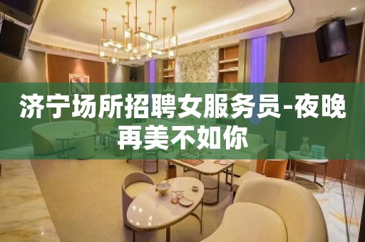 济宁场所招聘女服务员-夜晚再美不如你