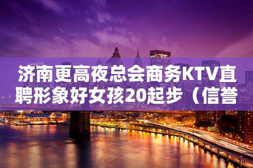 济南更高夜总会商务KTV直聘形象好女孩20起步（信誉）