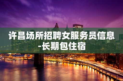 许昌场所招聘女服务员信息-长期包住宿