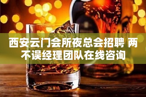 西安云门会所夜总会招聘 两不误经理团队在线咨询