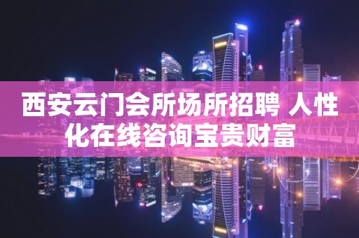 西安云门会所场所招聘 人性化在线咨询宝贵财富
