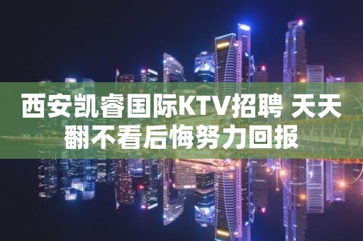 西安凯睿国际KTV招聘 天天翻不看后悔努力回报