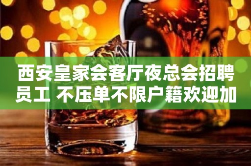 西安皇家会客厅夜总会招聘员工 不压单不限户籍欢迎加入