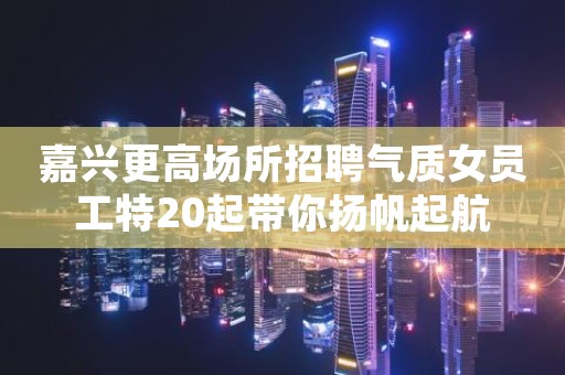 嘉兴更高场所招聘气质女员工特20起带你扬帆起航